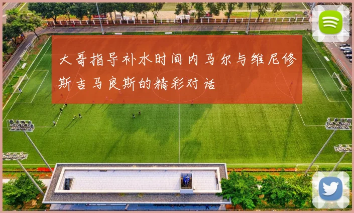 大哥指导补水时间内马尔与维尼修斯吉马良斯的精彩对话