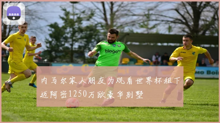 内马尔家人朋友为观看世界杯租下迈阿密1250万欧豪华别墅