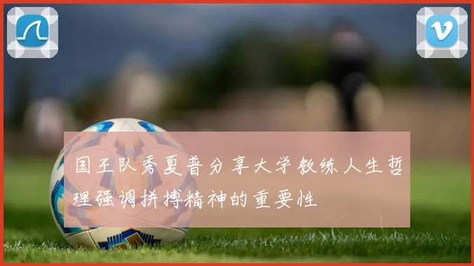 国王队秀夏普分享大学教练人生哲理强调拼搏精神的重要性