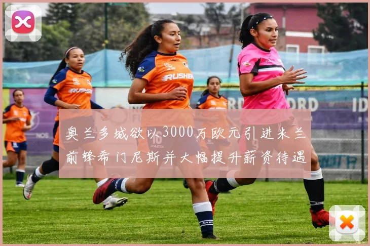 奥兰多城欲以3000万欧元引进米兰前锋希门尼斯并大幅提升薪资待遇