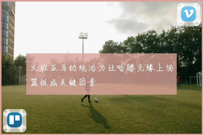 文班亚马的统治力让哈滕无缘上场篮板成关键因素