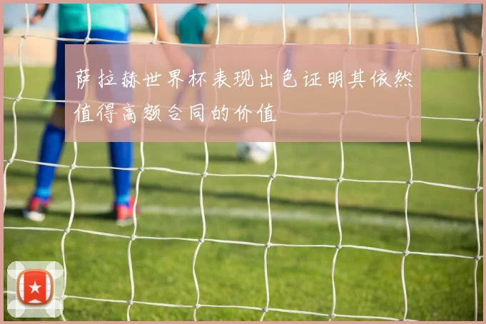 萨拉赫世界杯表现出色证明其依然值得高额合同的价值