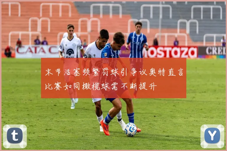 末节活塞频繁罚球引争议奥特直言比赛如同橄榄球需不断提升