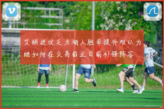 艾顿进攻乏力湖人胜率提升难以为继如何在交易截止日前补强阵容