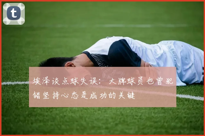 埃泽谈点球失误：大牌球员也曾犯错坚持心态是成功的关键
