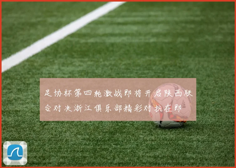 足协杯第四轮激战即将开启陕西联合对决浙江俱乐部精彩对抗在即