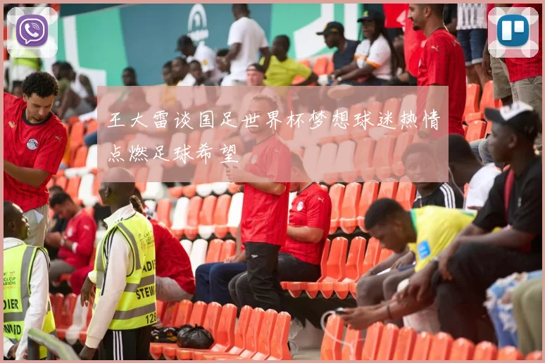 王大雷谈国足世界杯梦想球迷热情点燃足球希望