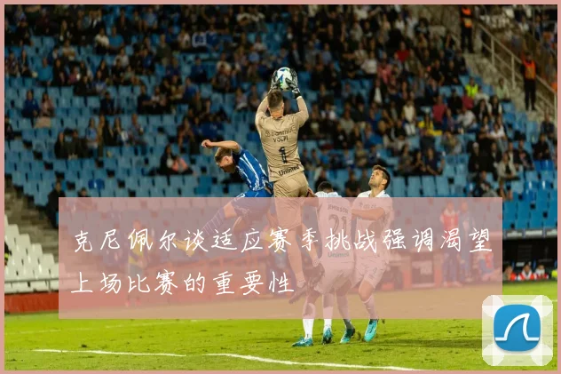 克尼佩尔谈适应赛季挑战强调渴望上场比赛的重要性