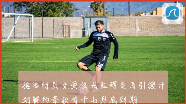 施洛特贝克受伤或阻碍皇马引援计划解约条款将于七月底到期