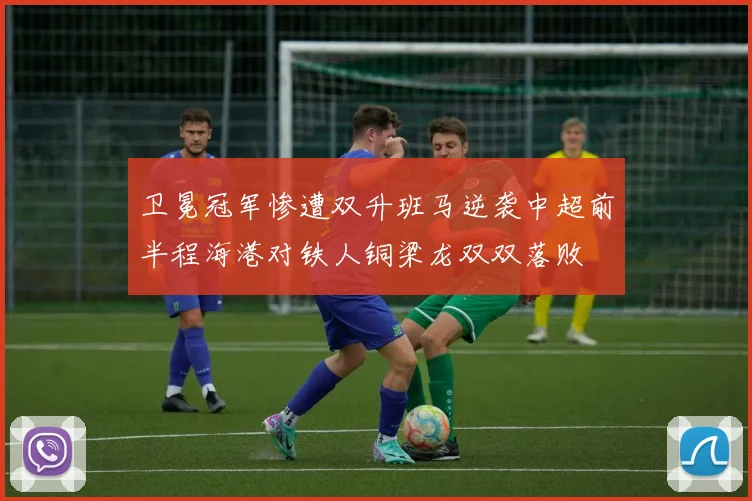 卫冕冠军惨遭双升班马逆袭中超前半程海港对铁人铜梁龙双双落败