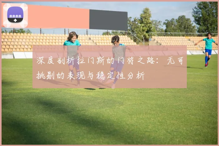 深度剖析拉门斯的门将之路：无可挑剔的表现与稳定性分析