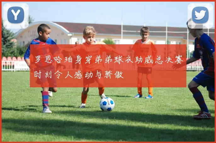 罗恩哈珀身穿弟弟球衣助威总决赛时刻令人感动与骄傲