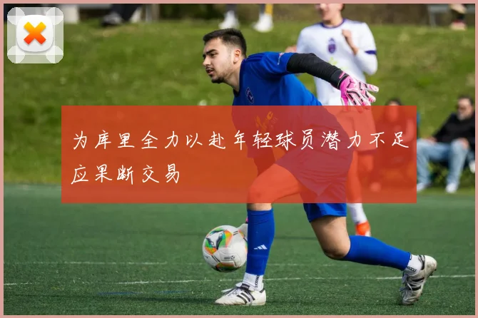 为库里全力以赴年轻球员潜力不足应果断交易