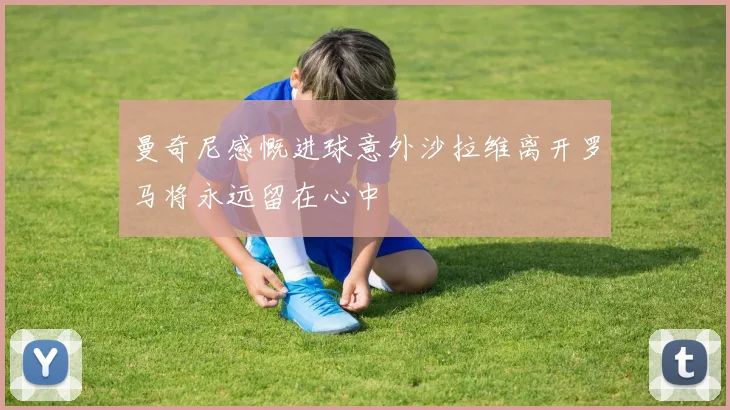 曼奇尼感慨进球意外沙拉维离开罗马将永远留在心中