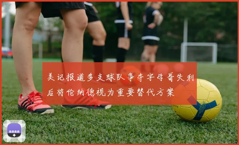 美记报道多支球队争夺字母哥失利后将伦纳德视为重要替代方案